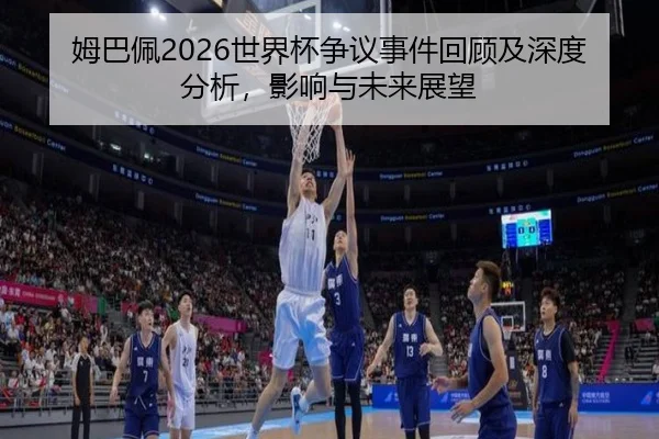 姆巴佩2026世界杯争议事件回顾及深度分析，影响与未来展望