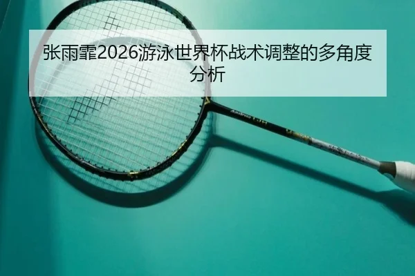 张雨霏2026游泳世界杯战术调整的多角度分析