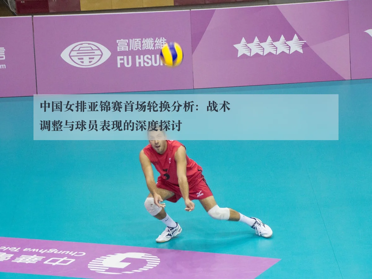 中国女排亚锦赛首场轮换分析：战术调整与球员表现的深度探讨 - ky.ccAPP