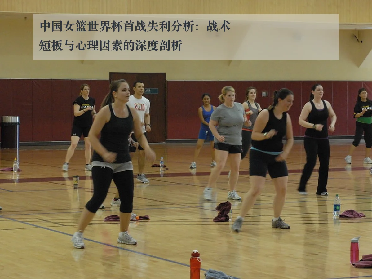 中国女篮世界杯首战失利分析：战术短板与心理因素的深度剖析