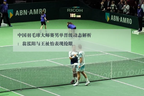 中国羽毛球大师赛男单晋级动态解析:翁泓阳与王祉怡表现抢眼